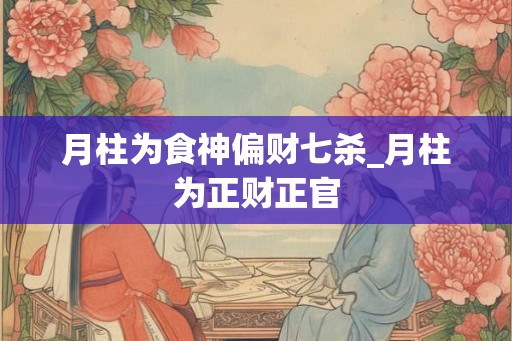 月柱为食神偏财七杀_月柱为正财正官