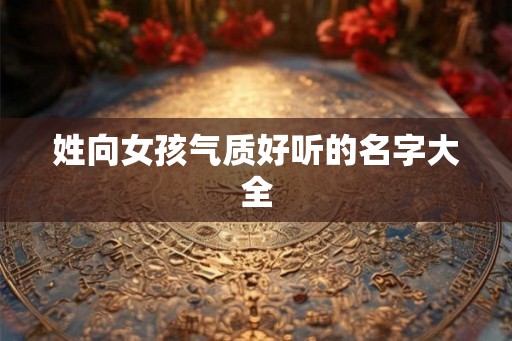 姓向女孩气质好听的名字大全 姓向女孩气质好听的名字大全