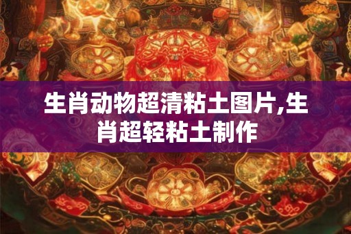 生肖动物超清粘土图片,生肖超轻粘土制作