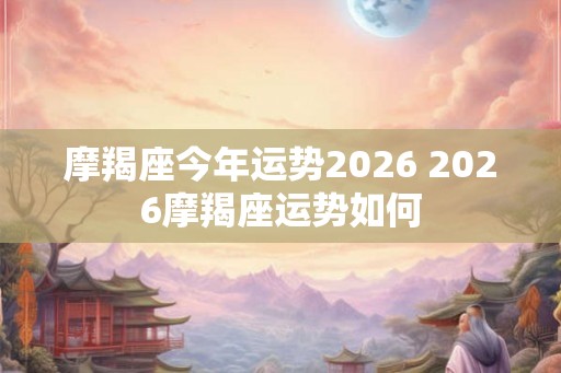 摩羯座今年运势2026 2026摩羯座运势如何