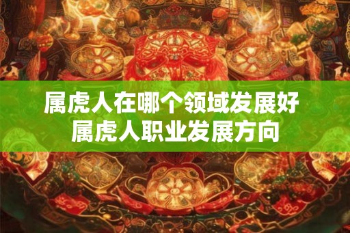 属虎人在哪个领域发展好 属虎人职业发展方向