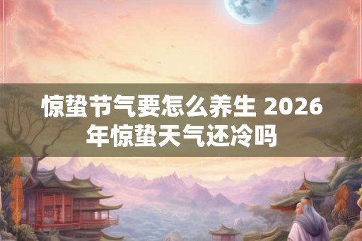 惊蛰节气要怎么养生 2026年惊蛰天气还冷吗