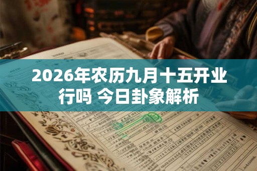 2026年农历九月十五开业行吗 今日卦象解析