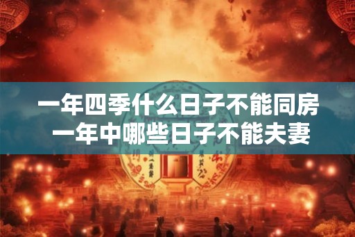 一年四季什么日子不能同房 一年中哪些日子不能夫妻同房