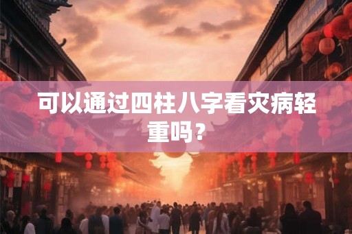 可以通过四柱八字看灾病轻重吗？