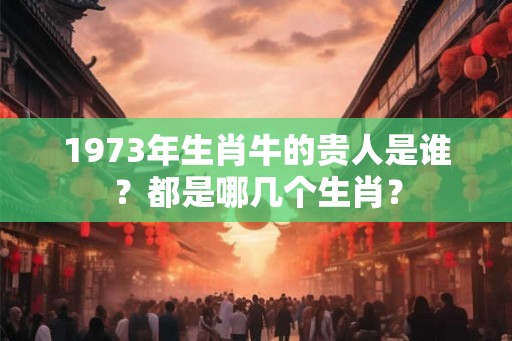 1973年生肖牛的贵人是谁?都是哪几个生肖? 1973年生肖牛的贵人是谁?都是哪几个生肖?