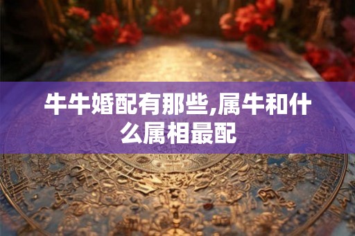 牛牛婚配有那些,属牛和什么属相最配