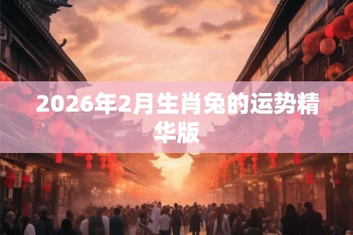 2026年2月生肖兔的运势精华版 2026年2月生肖兔的运势精华版