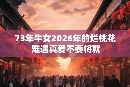 73年牛女2026年的烂桃花 难遇真爱不要将就