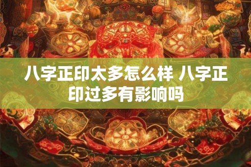 八字正印太多怎么样 八字正印过多有影响吗