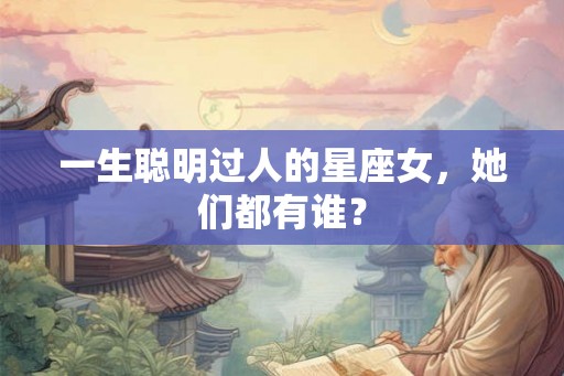 一生聪明过人的星座女,她们都有谁? 一生聪明过人的星座女,她们都有谁?