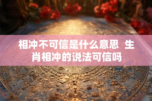 相冲不可信是什么意思  生肖相冲的说法可信吗