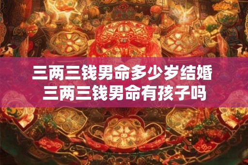 三两三钱男命多少岁结婚 三两三钱男命有孩子吗