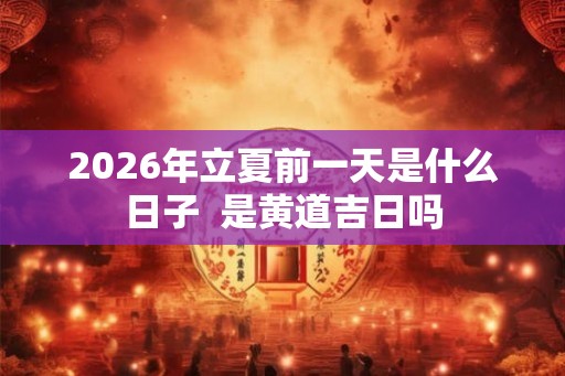 2026年立夏前一天是什么日子  是黄道吉日吗