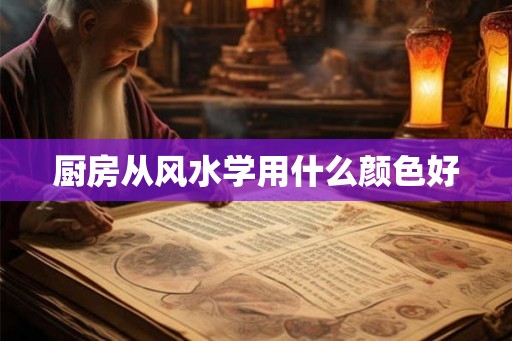 厨房从风水学用什么颜色好 厨房从风水学用什么颜色好