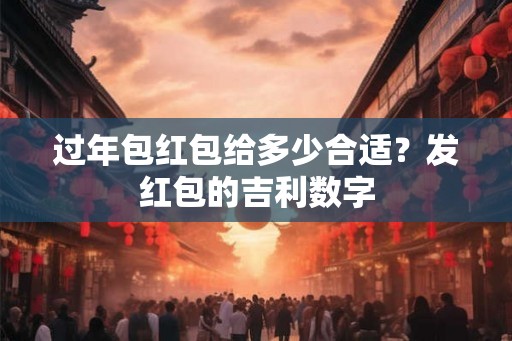 过年包红包给多少合适？发红包的吉利数字