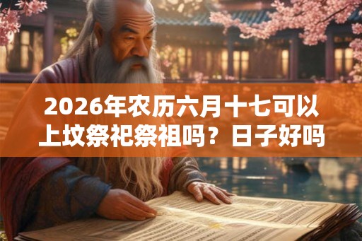 2026年农历六月十七可以上坟祭祀祭祖吗？日子好吗？