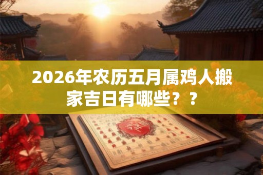 2026年农历五月属鸡人搬家吉日有哪些？？