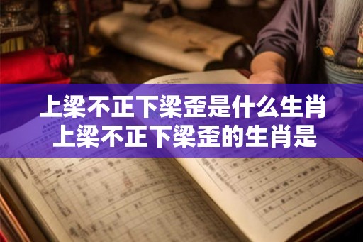 上梁不正下梁歪是什么生肖 上梁不正下梁歪的生肖是什么