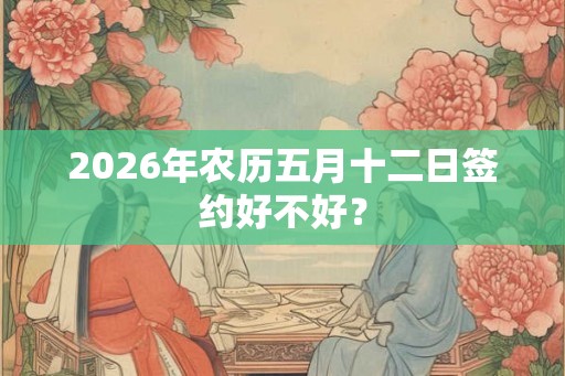 2026年农历五月十二日签约好不好? 2026年农历五月十二日签约好不好?