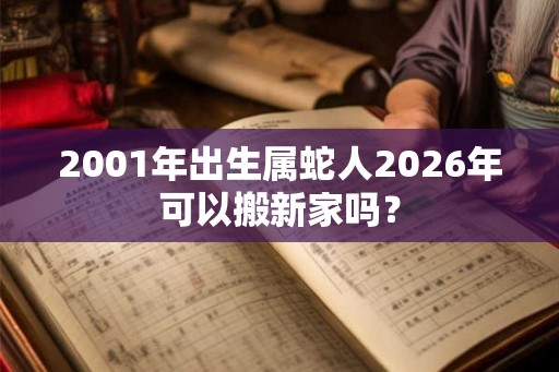 2001年出生属蛇人2026年可以搬新家吗? 2001年出生属蛇人2026年可以搬新家吗?
