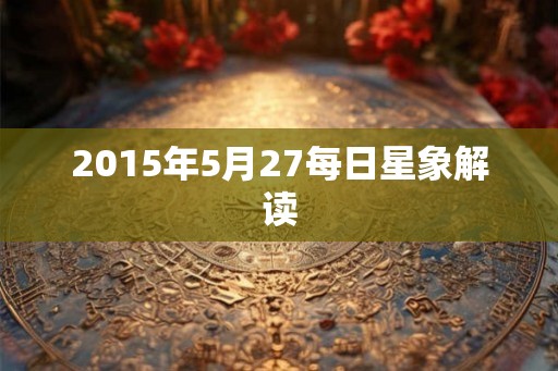 2015年5月27每日星象解读 2015年5月27每日星象解读