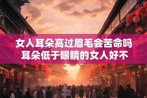 女人耳朵高过眉毛会苦命吗 耳朵低于眼睛的女人好不好 女人耳朵高过眉毛会苦命吗 耳朵低于眼睛的女人好不好