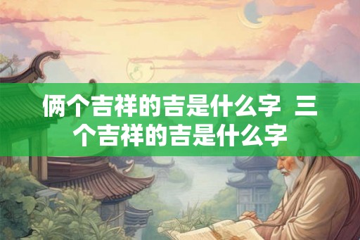 俩个吉祥的吉是什么字 三个吉祥的吉是什么字 俩个吉祥的吉是什么字 三个吉祥的吉是什么字