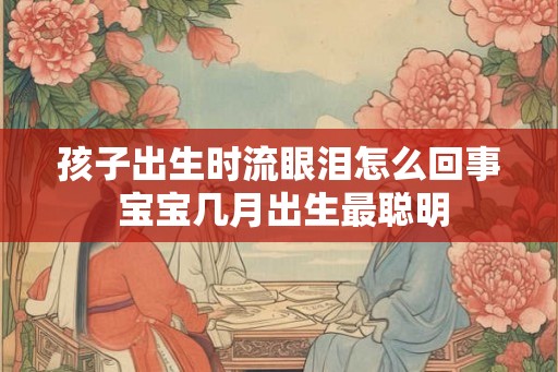 孩子出生时流眼泪怎么回事 宝宝几月出生最聪明