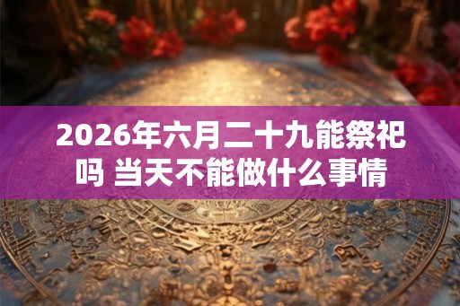 2026年六月二十九能祭祀吗 当天不能做什么事情