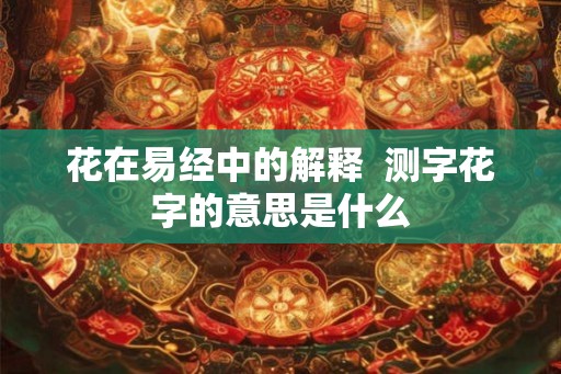 花在易经中的解释  测字花字的意思是什么