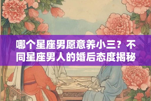 哪个星座男愿意养小三？不同星座男人的婚后态度揭秘