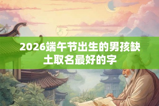 2026端午节出生的男孩缺土取名最好的字