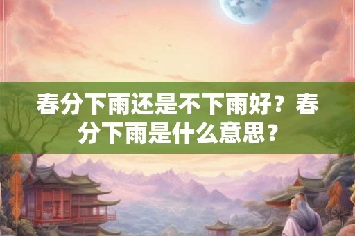 春分下雨还是不下雨好？春分下雨是什么意思？