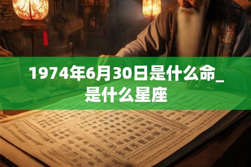 1974年6月30日是什么命_是什么星座