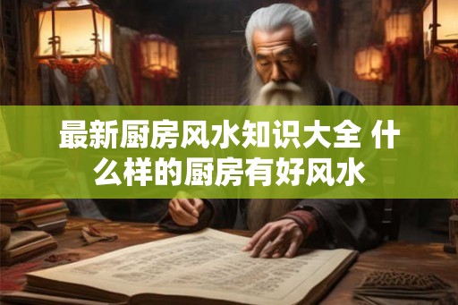 最新厨房风水知识大全 什么样的厨房有好风水 最新厨房风水知识大全 什么样的厨房有好风水
