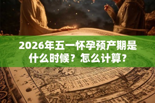 2026年五一怀孕预产期是什么时候？怎么计算？