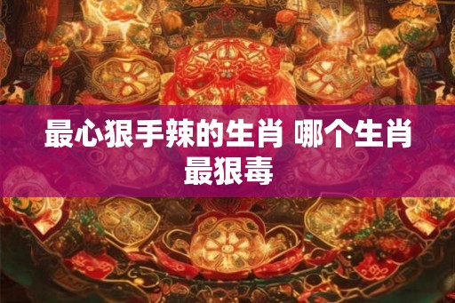 最心狠手辣的生肖 哪个生肖最狠毒