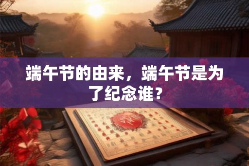 端午节的由来，端午节是为了纪念谁？