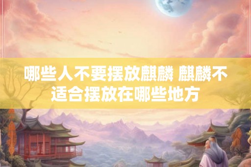 哪些人不要摆放麒麟 麒麟不适合摆放在哪些地方