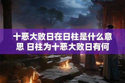 十恶大败日在日柱是什么意思 日柱为十恶大败日有何影响