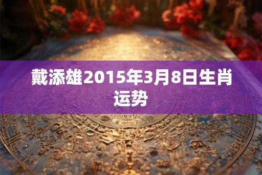 戴添雄2015年3月8日生肖运势 戴添雄2015年3月8日生肖运势
