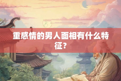 重感情的男人面相有什么特征？