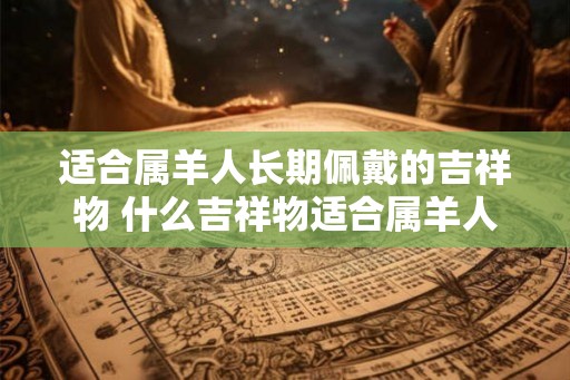 适合属羊人长期佩戴的吉祥物 什么吉祥物适合属羊人长期佩戴