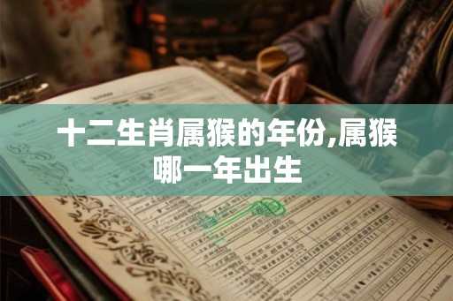 十二生肖属猴的年份,属猴哪一年出生
