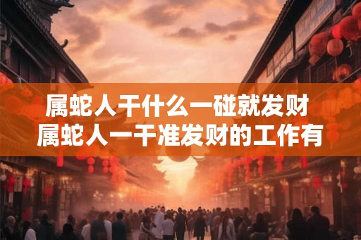 属蛇人干什么一碰就发财 属蛇人一干准发财的工作有哪些