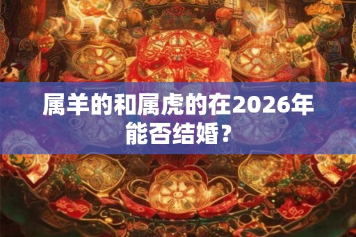 属羊的和属虎的在2026年能否结婚？