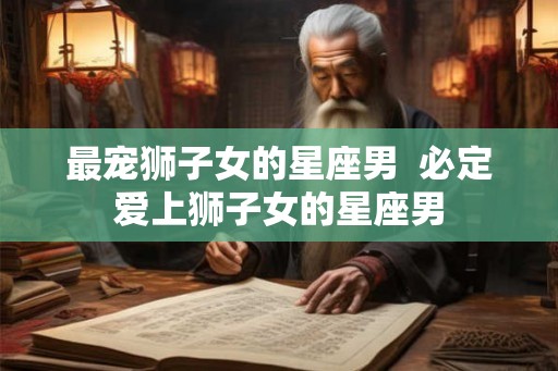 最宠狮子女的星座男  必定爱上狮子女的星座男