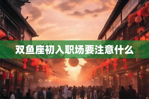 双鱼座初入职场要注意什么