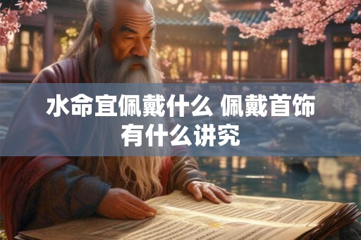 水命宜佩戴什么 佩戴首饰有什么讲究